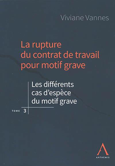 La rupture du contrat de travail pour motif grave. Vol. 3. Les différents cas d'espèce du motif grave