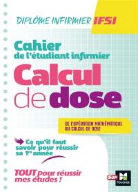 Cahier de l'étudiant infirmier : calcul de dose, de l'opération mathématique au calcul de dose : ce qu'il faut savoir pour réussir sa 1re année