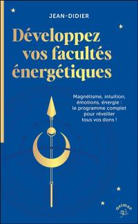 Développez vos facultés énergétiques : magnétisme, intuition, émotions, énergie : le programme complet pour réveiller tous vos dons !