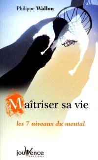 Maîtriser sa vie : les 7 niveaux du mental : guide de développement personnel