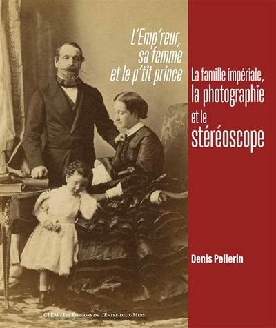 L'emp'reur, sa femme et le p'tit prince : la famille impériale, la photographie et le stéréoscope