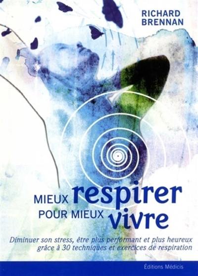 Mieux respirer pour mieux vivre : diminuer son stress, être plus performant et plus heureux grâce à 30 techniques et exercices de respiration