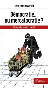 Démocratie... ou mercatocratie ? : démonter le pouvoir du marché