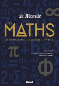 Le Monde des maths. Un voyage dans l'univers des nombres : le nombre d'or, sur le chemin des nombres premiers, les secrets du nombre pi