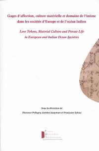 Gages d'affection, culture matérielle et domaine de l'intime dans les sociétés d'Europe et de l'océan Indien : actes du colloque international Du gage d'affection à l'archive : culture matérielle et domaine de l'intime dans les sociétés de l'océan Indien (université de La Réunion, novembre 2018) et de la journée d'étude Témoins d'amour, témoins de vie, objets et images de l'intime (université de La Réunion, octobre 2015). Love tokens, material culture and private life in European and Indian ocean societies