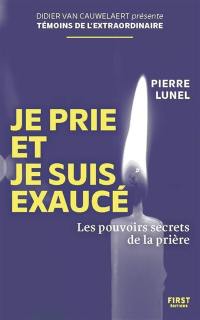 Je prie et je suis exaucé : les pouvoirs secrets de la prière