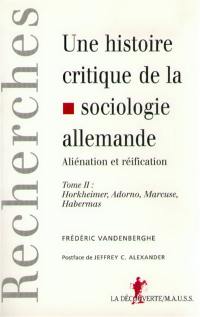 Une histoire critique de la sociologie allemande : aliénation et réification. Vol. 2. Horkheimer, Adorno, Marcuse, Habermas