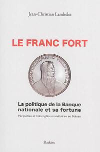 Le franc fort : la politique de la Banque nationale et sa fortune : péripéties et imbroglios monétaires en Suisse