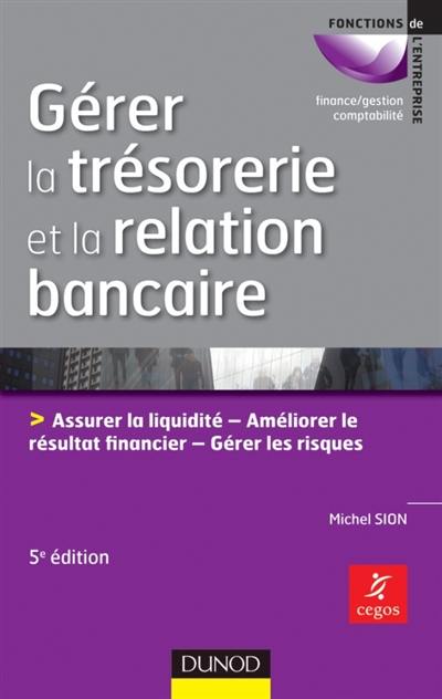 Gérer la trésorerie et la relation bancaire : assurer la liquidité, améliorer le résultat financier, gérer les risques