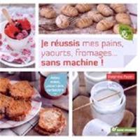 Je réussis mes pains, yaourts, fromages... sans machine ! : adieu robot, yaourtière, sorbetière...