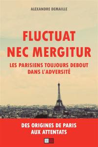 Fluctuat nec mergitur : les Parisiens toujours debout dans l'adversité : des origines de Paris aux attentats