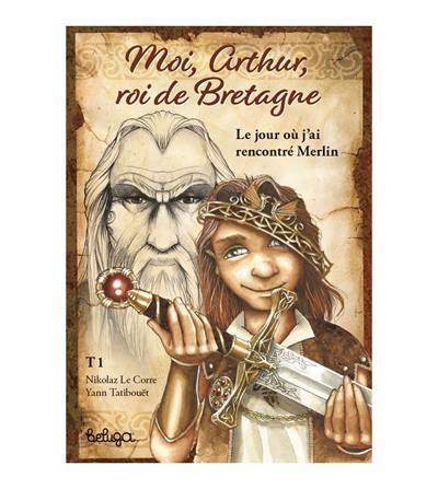 Moi, Arthur, roi de Bretagne. Vol. 1. Le jour où j'ai rencontré Merlin