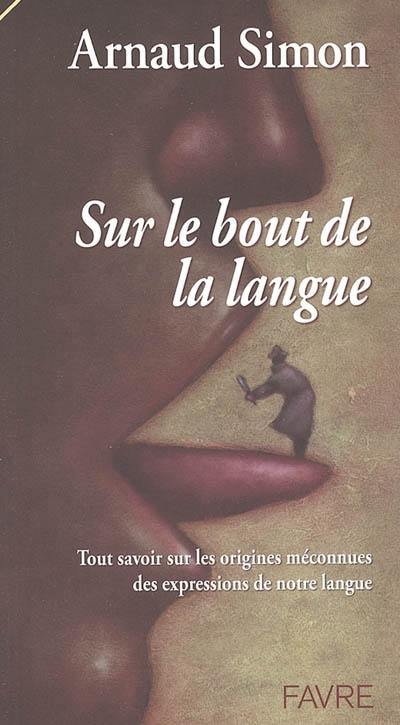 Sur le bout de la langue : tout savoir sur les origines méconnues des expressions de notre langue