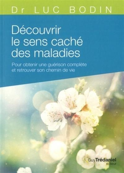 Découvrir le sens caché des maladies : pour obtenir une guérison complète et retrouver son chemin de vie