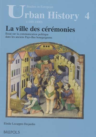 La ville des cérémonies : essai sur la communication politique dans les anciens Pays-Bas bourguignons