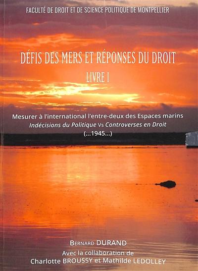 Défis des mers et réponses du droit. Vol. 1. Mesurer à l'international l'entre-deux des espaces marins : indécisions du politique versus controverses en droit (...1945...)