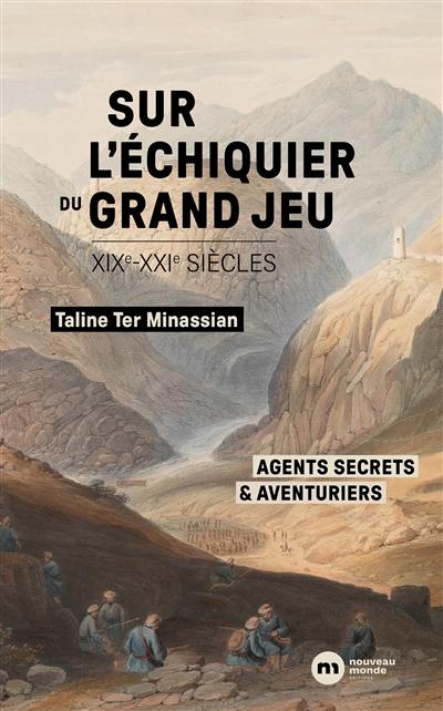 Sur l'échiquier du grand jeu : XIXe-XXIe siècles : agents secrets & aventuriers