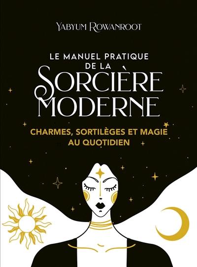 Le manuel pratique de la sorcière moderne : charmes, sortilèges et magie au quotidien