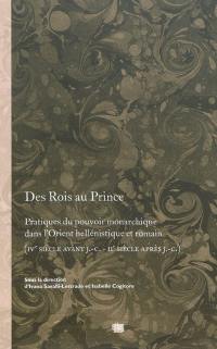 Des rois au prince : pratiques du pouvoir monarchique dans l'Orient hellénistique et romain (IVe siècle avant J.-C.-IIe siècle après J.-C.)