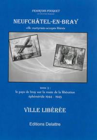 Neufchâtel-en-Bray : ville martyrisée, occupée et libérée. Vol. 3. Le Pays de Bray sur la route de la libération : éphéméride 1944-1945 : ville libérée