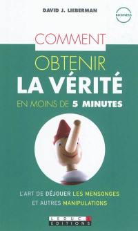 Comment obtenir la vérité en moins de 5 minutes : l'art de déjouer les mensonges et autres manipulations