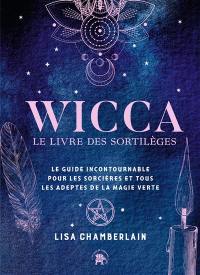 Wicca : le livre des sortilèges : le guide incontournable pour les sorcières et tous les adeptes de la magie verte