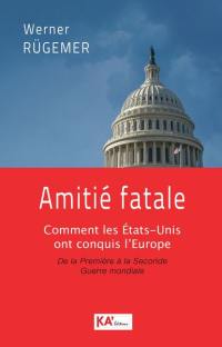 Amitié fatale : comment les Etats-Unis ont conquis l'Europe : de la Première à la Seconde Guerre mondiale