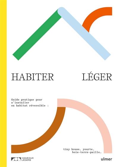 Habiter léger : guide pratique pour s'installer en habitat réversible : tiny house, yourte, bois-terre-paille