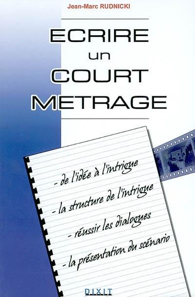 Ecrire un court métrage : de l'idée à l'intrigue, la structure de l'intrigue, réussir les dialogues, la présentation du scénario