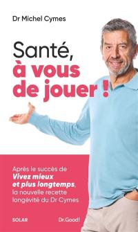 Santé, à vous de jouer ! : la nouvelle recette longévité du Dr Cymes