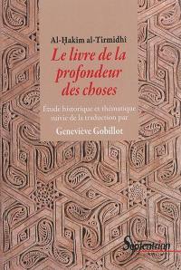 Le livre de la profondeur des choses : étude historique et thématique de l'oeuvre d'Al-Hakîm al-Tirmidhî. Le livre de la profondeur des choses