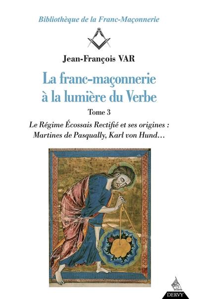 La franc-maçonnerie à la lumière du Verbe. Vol. 3. Le régime écossais rectifié et ses origines : Martines de Pasqually, Karl von Hund...