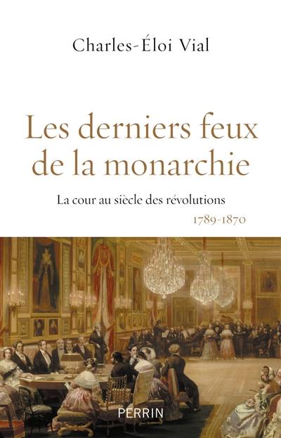 Les derniers feux de la monarchie : la cour au siècle des révolutions, 1789-1870