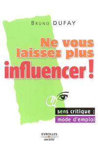 Ne vous laissez plus influencer : sens critique, mode d'emploi