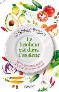 Le bonheur est dans l'assiette : aliments, recettes et connaissances pour manger bon, sain et en conscience