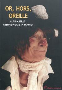 Or, hors, oreilles : entretiens sur le théâtre