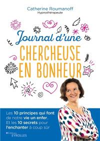 Journal d'une chercheuse en bonheur : les 10 principes qui font de notre vie un enfer... : et les 10 secrets pour l'enchanter à coup sûr