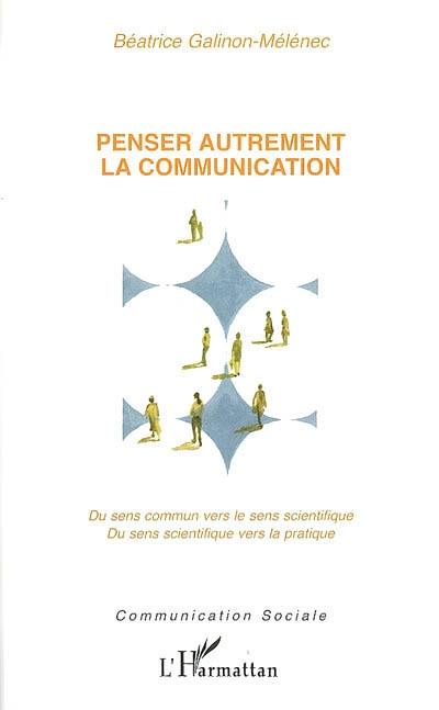 Penser autrement la communication : du sens commun vers le sens scientifique, du sens scientifique vers la pratique