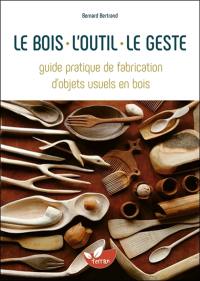 Le bois, l'outil, le geste : guide pratique de fabrication d'objets usuels en bois