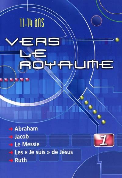 Vers le royaume : pour les 11 à 14 ans. Vol. 1. Abraham, Jacob, le Messie, les Je suis de Jésus, Ruth