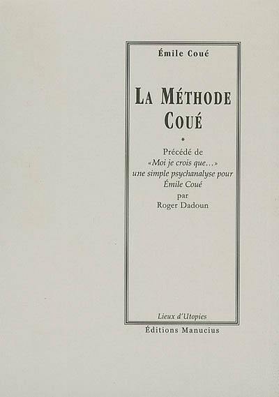 La méthode Coué ou La maîtrise de soi-même par l'autosuggestion consciente. Moi je crois que... : une simple psychanalyse pour Emile Coué