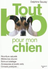 Tout bio pour mon chien : nourriture naturelle, médecines douces, soins et toilettage, accessoires et jouets verts, conseils pratiques