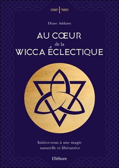 Au coeur de la wicca éclectique : initiez-vous à une magie naturelle et libératrice