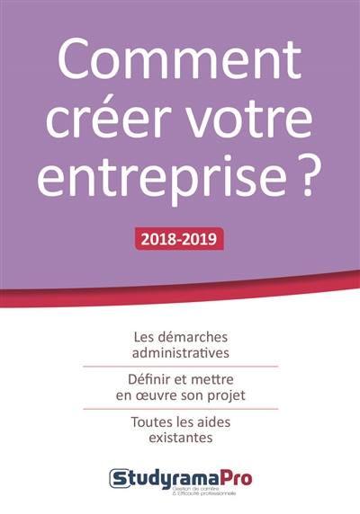 Comment créer votre entreprise ? : les démarches administratives, définir et mettre en oeuvre son projet, toutes les aides existantes : 2018-2019