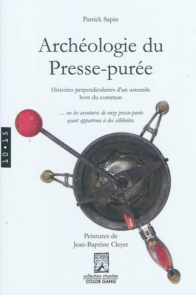 Archéologie du presse-purée : histoires perpendiculaires d'un ustensile hors du commun... ou Les aventures de onze presse-purée ayant appartenu à des célébrités