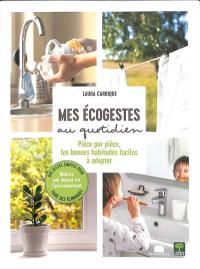 Mes écogestes au quotidien : pièce par pièce, les bonnes habitudes faciles à adopter : des gestes simples pour faire des économies, réduire son impact sur l'environnement