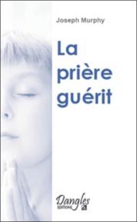 La prière guérit : votre force intérieure de guérison