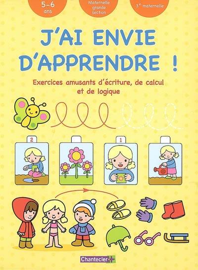 J'ai envie d'apprendre !. Exercices amusants d'écriture, de calcul et de logique : 5-6 ans, maternelle grande section, 3e maternelle