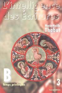 L'intelligence des Ecritures : comprendre la parole de Dieu chaque dimanche en paroisse. Vol. 3. Année B, temps privilégiés