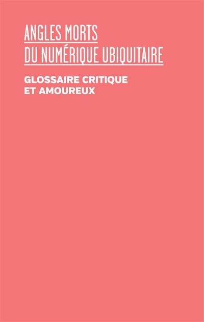 Angles morts du numérique ubiquitaire : glossaire critique et amoureux : colloque de Cerisy, du 24 septembre au 1er octobre 2020